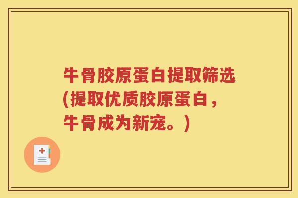 牛骨胶原蛋白提取筛选(提取优质胶原蛋白,牛骨成为新宠。) 牛骨胶原蛋白提取筛选(提取优质胶原蛋白,牛骨成为新宠。)