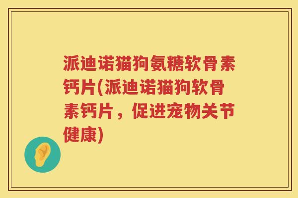 派迪诺猫狗氨糖软骨素钙片(派迪诺猫狗软骨素钙片,促进宠物关节健康) 派迪诺猫狗氨糖软骨素钙片(派迪诺猫狗软骨素钙片,促进宠物关节健康)