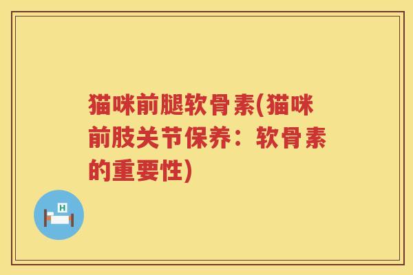 猫咪前腿软骨素(猫咪前肢关节保养:软骨素的重要性) 猫咪前腿软骨素(猫咪前肢关节保养:软骨素的重要性)