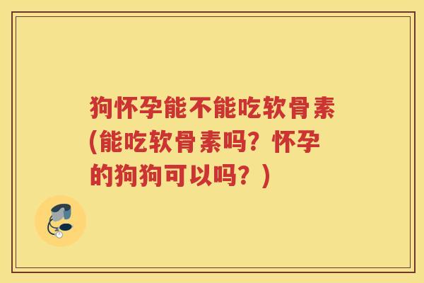 狗怀孕能不能吃软骨素(能吃软骨素吗?怀孕的狗狗可以吗?) 狗怀孕能不能吃软骨素(能吃软骨素吗?怀孕的狗狗可以吗?)