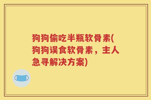 狗狗偷吃半瓶软骨素(狗狗误食软骨素，主人急寻解决方案)