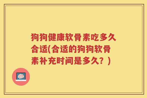 狗狗健康软骨素吃多久合适(合适的狗狗软骨素补充时间是多久?) 狗狗健康软骨素吃多久合适(合适的狗狗软骨素补充时间是多久?)