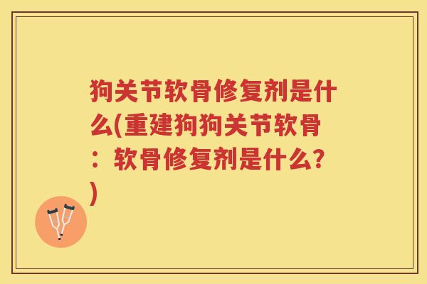 狗关节软骨修复剂是什么(重建狗狗关节软骨:软骨修复剂是什么?) 狗关节软骨修复剂是什么(重建狗狗关节软骨:软骨修复剂是什么?)