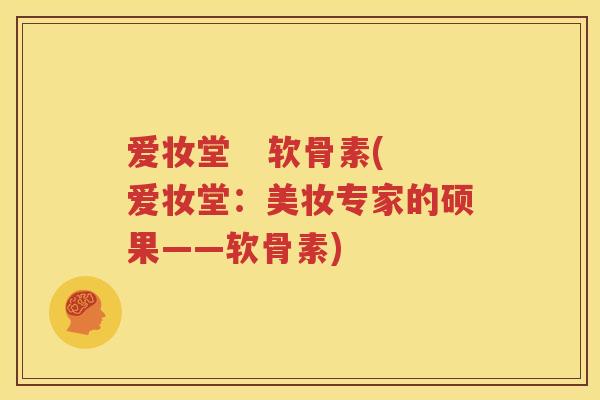 爱妆堂   软骨素(爱妆堂：美妆专家的硕果——软骨素)