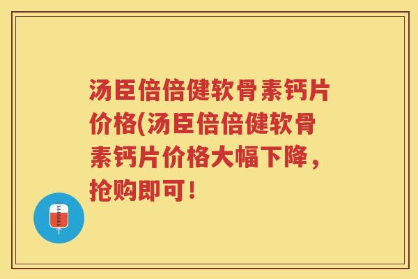汤臣倍倍健软骨素钙片价格(汤臣倍倍健软骨素钙片价格大幅下降,抢购即可! 汤臣倍倍健软骨素钙片价格(汤臣倍倍健软骨素钙片价格大幅下降,抢购即可!