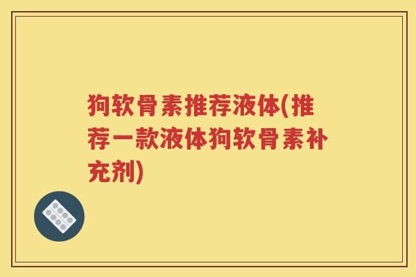 狗软骨素推荐液体(推荐一款液体狗软骨素补充剂)
