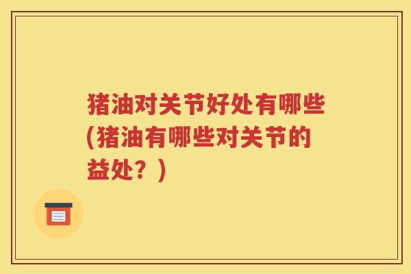 猪油对关节好处有哪些(猪油有哪些对关节的益处?) 猪油对关节好处有哪些(猪油有哪些对关节的益处?)