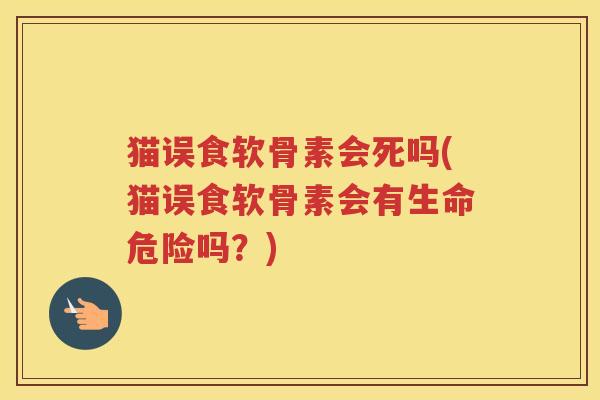 猫误食软骨素会死吗(猫误食软骨素会有生命危险吗?) 猫误食软骨素会死吗(猫误食软骨素会有生命危险吗?)