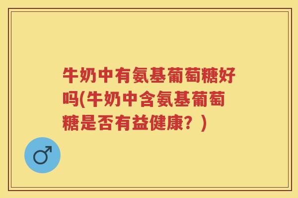 牛奶中有氨基葡萄糖好吗(牛奶中含氨基葡萄糖是否有益健康?) 牛奶中有氨基葡萄糖好吗(牛奶中含氨基葡萄糖是否有益健康?)