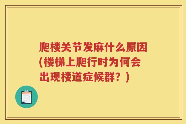 爬楼关节发麻什么原因(楼梯上爬行时为何会出现楼道症候群?) 爬楼关节发麻什么原因(楼梯上爬行时为何会出现楼道症候群?)