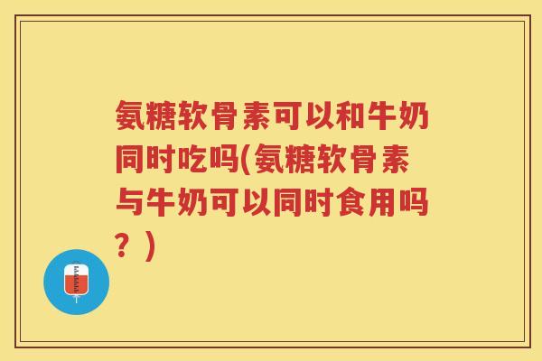 氨糖软骨素可以和牛奶同时吃吗(氨糖软骨素与牛奶可以同时食用吗？)