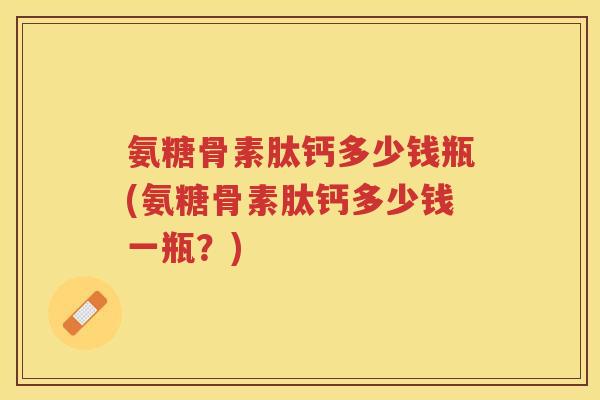 氨糖骨素肽钙多少钱瓶(氨糖骨素肽钙多少钱一瓶?) 氨糖骨素肽钙多少钱瓶(氨糖骨素肽钙多少钱一瓶?)