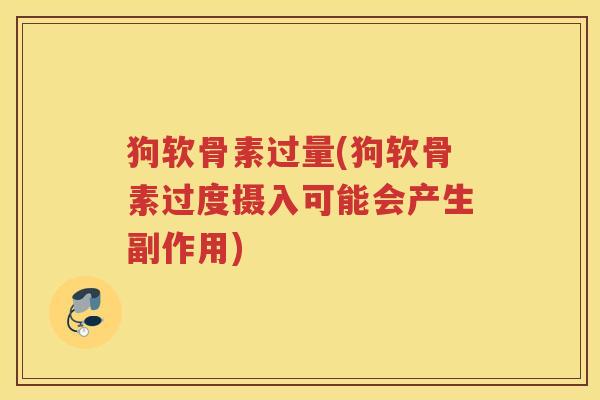 狗软骨素过量(狗软骨素过度摄入可能会产生副作用) 狗软骨素过量(狗软骨素过度摄入可能会产生副作用)