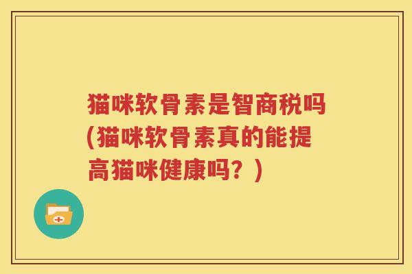 猫咪软骨素是智商税吗(猫咪软骨素真的能提高猫咪健康吗?) 猫咪软骨素是智商税吗(猫咪软骨素真的能提高猫咪健康吗?)