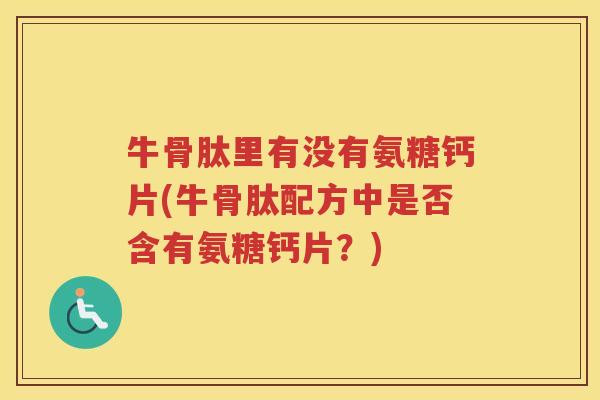 牛骨肽里有没有氨糖钙片(牛骨肽配方中是否含有氨糖钙片?) 牛骨肽里有没有氨糖钙片(牛骨肽配方中是否含有氨糖钙片?)