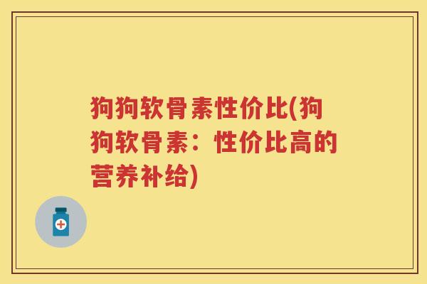 狗狗软骨素性价比(狗狗软骨素:性价比高的营养补给) 狗狗软骨素性价比(狗狗软骨素:性价比高的营养补给)