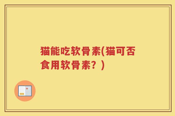 猫能吃软骨素(猫可否食用软骨素？)