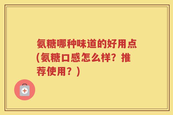 氨糖哪种味道的好用点(氨糖口感怎么样?推荐使用?) 氨糖哪种味道的好用点(氨糖口感怎么样?推荐使用?)