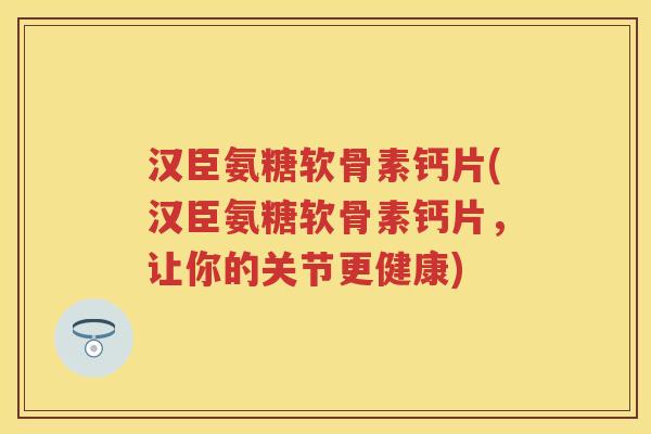 汉臣氨糖软骨素钙片(汉臣氨糖软骨素钙片,让你的关节更健康) 汉臣氨糖软骨素钙片(汉臣氨糖软骨素钙片,让你的关节更健康)