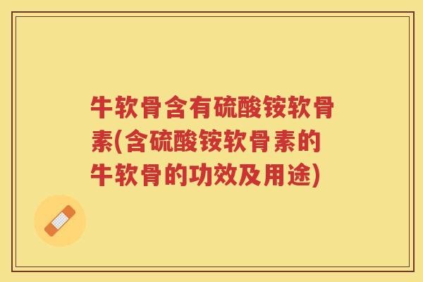 牛软骨含有硫酸铵软骨素(含硫酸铵软骨素的牛软骨的功效及用途)