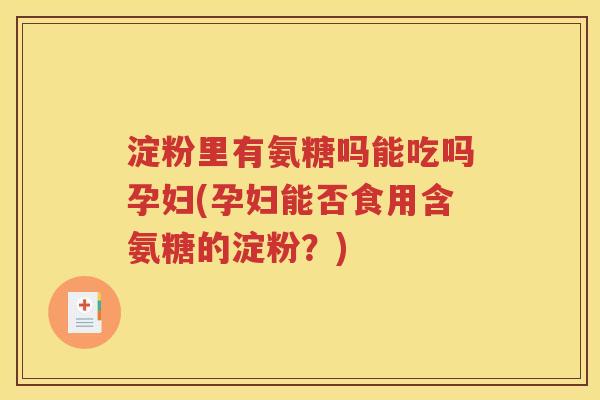 淀粉里有氨糖吗能吃吗孕妇(孕妇能否食用含氨糖的淀粉?) 淀粉里有氨糖吗能吃吗孕妇(孕妇能否食用含氨糖的淀粉?)