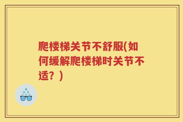 爬楼梯关节不舒服(如何缓解爬楼梯时关节不适?) 爬楼梯关节不舒服(如何缓解爬楼梯时关节不适?)