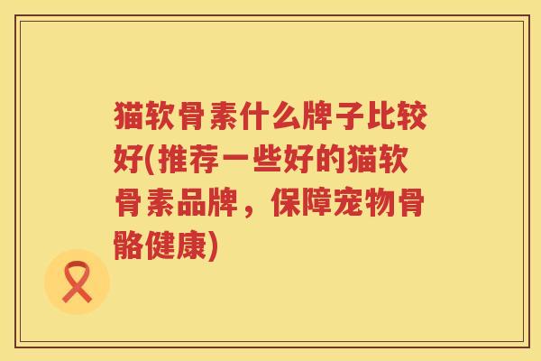 猫软骨素什么牌子比较好(推荐一些好的猫软骨素品牌,保障宠物骨骼健康) 猫软骨素什么牌子比较好(推荐一些好的猫软骨素品牌,保障宠物骨骼健康)