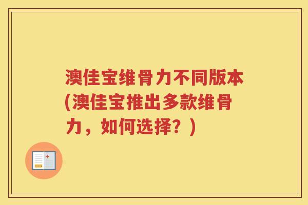 澳佳宝维骨力不同版本(澳佳宝推出多款维骨力,如何选择?) 澳佳宝维骨力不同版本(澳佳宝推出多款维骨力,如何选择?)