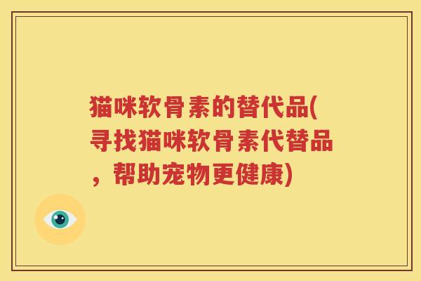 猫咪软骨素的替代品(寻找猫咪软骨素代替品,帮助宠物更健康) 猫咪软骨素的替代品(寻找猫咪软骨素代替品,帮助宠物更健康)