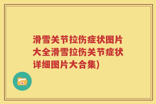 滑雪关节拉伤症状图片大全滑雪拉伤关节症状详细图片大合集) 滑雪关节拉伤症状图片大全滑雪拉伤关节症状详细图片大合集)