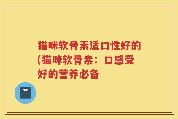 猫咪软骨素适口性好的(猫咪软骨素:口感受好的营养必备 猫咪软骨素适口性好的(猫咪软骨素:口感受好的营养必备