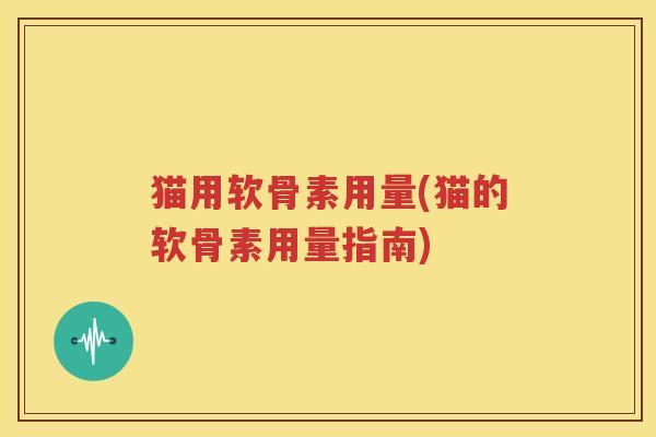 猫用软骨素用量(猫的软骨素用量指南)