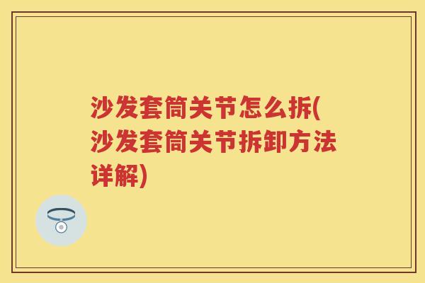 沙发套筒关节怎么拆(沙发套筒关节拆卸方法详解) 沙发套筒关节怎么拆(沙发套筒关节拆卸方法详解)