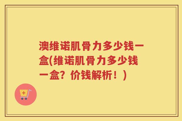 澳维诺肌骨力多少钱一盒(维诺肌骨力多少钱一盒？价钱解析！)