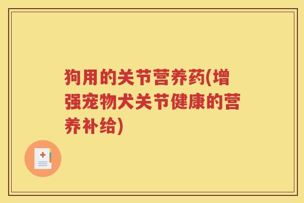 狗用的关节营养药(增强宠物犬关节健康的营养补给)