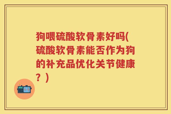 狗喂硫酸软骨素好吗(硫酸软骨素能否作为狗的补充品优化关节健康？)