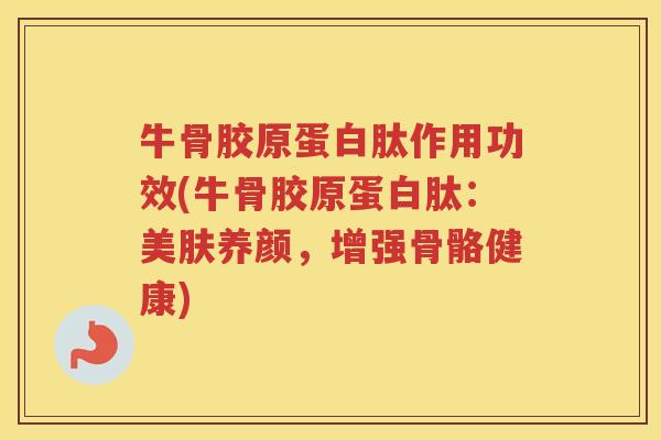 牛骨胶原蛋白肽作用功效(牛骨胶原蛋白肽：美肤养颜，增强骨骼健康)