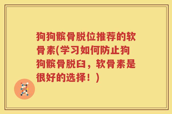 狗狗髌骨脱位推荐的软骨素(学习如何防止狗狗髌骨脱臼,软骨素是很好的选择!) 狗狗髌骨脱位推荐的软骨素(学习如何防止狗狗髌骨脱臼,软骨素是很好的选择!)
