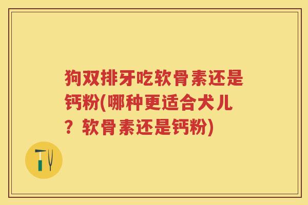 狗双排牙吃软骨素还是钙粉(哪种更适合犬儿?软骨素还是钙粉) 狗双排牙吃软骨素还是钙粉(哪种更适合犬儿?软骨素还是钙粉)