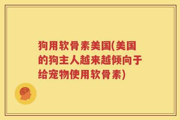 狗用软骨素美国(美国的狗主人越来越倾向于给宠物使用软骨素) 狗用软骨素美国(美国的狗主人越来越倾向于给宠物使用软骨素)