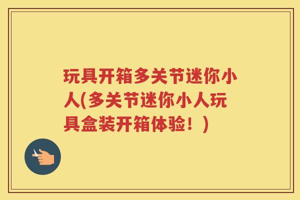 玩具开箱多关节迷你小人(多关节迷你小人玩具盒装开箱体验！)