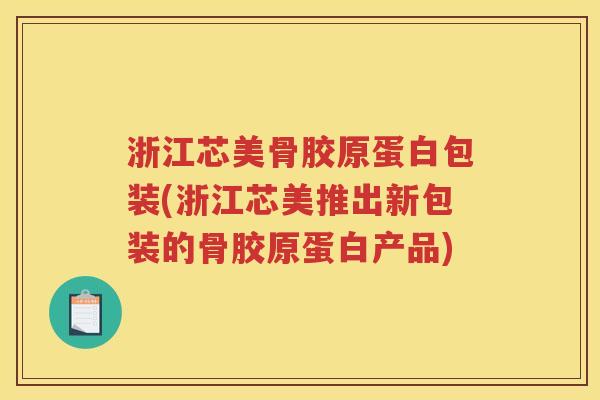 浙江芯美骨胶原蛋白包装(浙江芯美推出新包装的骨胶原蛋白产品) 浙江芯美骨胶原蛋白包装(浙江芯美推出新包装的骨胶原蛋白产品)