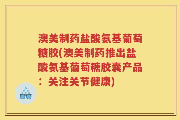 澳美制药盐酸氨基葡萄糖胶(澳美制药推出盐酸氨基葡萄糖胶囊产品：关注关节健康)