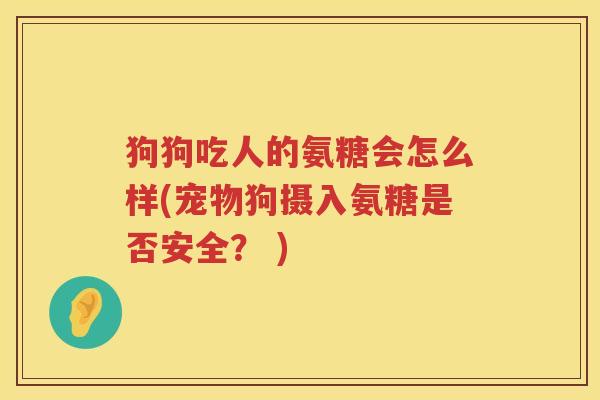 狗狗吃人的氨糖会怎么样(宠物狗摄入氨糖是否安全? ) 狗狗吃人的氨糖会怎么样(宠物狗摄入氨糖是否安全? )