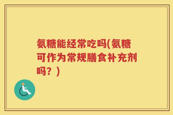 氨糖能经常吃吗(氨糖可作为常规膳食补充剂吗？)