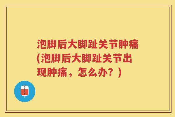 泡脚后大脚趾关节肿痛(泡脚后大脚趾关节出现肿痛,怎么办?) 泡脚后大脚趾关节肿痛(泡脚后大脚趾关节出现肿痛,怎么办?)