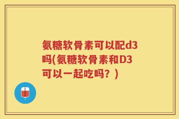 氨糖软骨素可以配d3吗(氨糖软骨素和D3可以一起吃吗?) 氨糖软骨素可以配d3吗(氨糖软骨素和D3可以一起吃吗?)