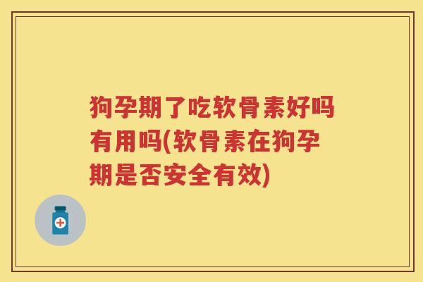 狗孕期了吃软骨素好吗有用吗(软骨素在狗孕期是否安全有效)