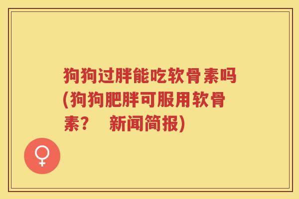狗狗过胖能吃软骨素吗(狗狗可服用软骨素？  新闻简报)