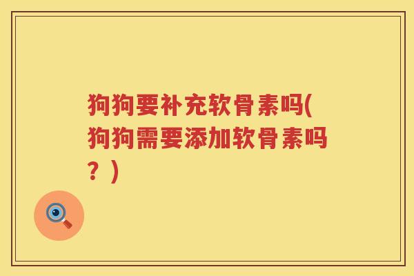 狗狗要补充软骨素吗(狗狗需要添加软骨素吗？)